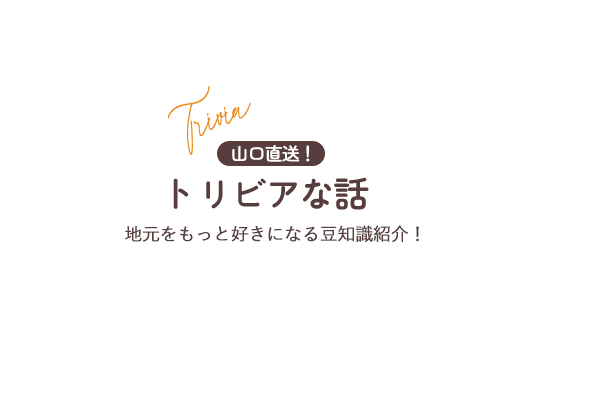 山口直送！トリビアな話 地元をもっと好きになる豆知識紹介！